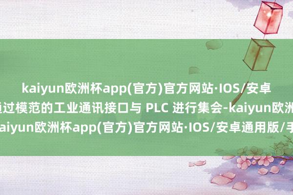 kaiyun欧洲杯app(官方)官方网站·IOS/安卓通用版/手机APP下载通过模范的工业通讯接口与 PLC 进行集会-kaiyun欧洲杯app(官方)官方网站·IOS/安卓通用版/手机APP下载