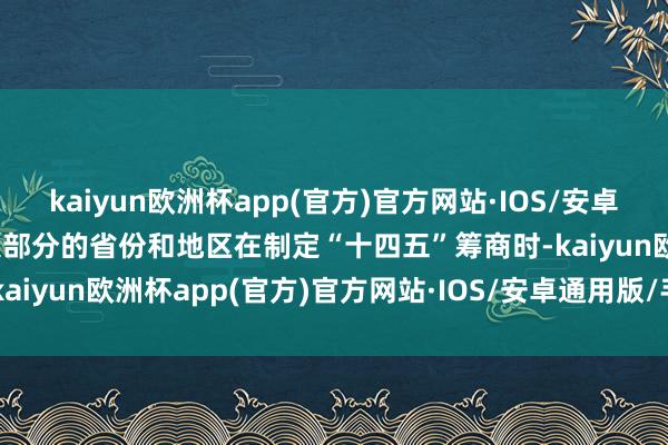 kaiyun欧洲杯app(官方)官方网站·IOS/安卓通用版/手机APP下载绝大部分的省份和地区在制定“十四五”筹商时-kaiyun欧洲杯app(官方)官方网站·IOS/安卓通用版/手机APP下载