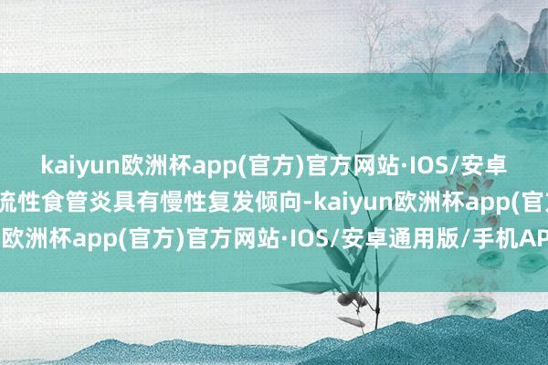 kaiyun欧洲杯app(官方)官方网站·IOS/安卓通用版/手机APP下载反流性食管炎具有慢性复发倾向-kaiyun欧洲杯app(官方)官方网站·IOS/安卓通用版/手机APP下载