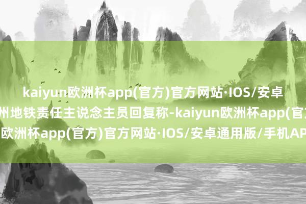 kaiyun欧洲杯app(官方)官方网站·IOS/安卓通用版/手机APP下载广州地铁责任主说念主员回复称-kaiyun欧洲杯app(官方)官方网站·IOS/安卓通用版/手机APP下载