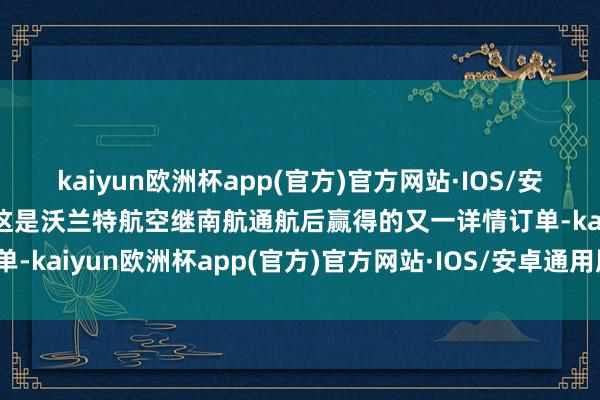 kaiyun欧洲杯app(官方)官方网站·IOS/安卓通用版/手机APP下载这是沃兰特航空继南航通航后赢得的又一详情订单-kaiyun欧洲杯app(官方)官方网站·IOS/安卓通用版/手机APP下载