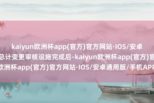 kaiyun欧洲杯app(官方)官方网站·IOS/安卓通用版/手机APP下载待总计变更审核设施完成后-kaiyun欧洲杯app(官方)官方网站·IOS/安卓通用版/手机APP下载