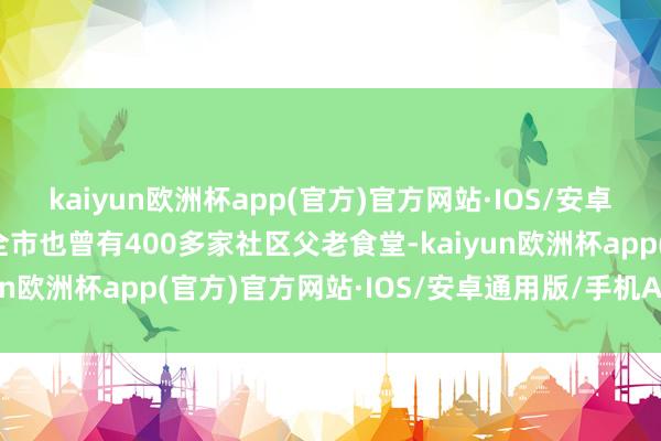 kaiyun欧洲杯app(官方)官方网站·IOS/安卓通用版/手机APP下载全市也曾有400多家社区父老食堂-kaiyun欧洲杯app(官方)官方网站·IOS/安卓通用版/手机APP下载