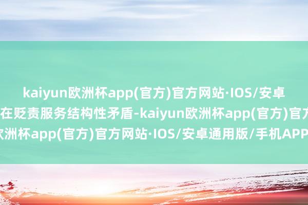 kaiyun欧洲杯app(官方)官方网站·IOS/安卓通用版/手机APP下载重在贬责服务结构性矛盾-kaiyun欧洲杯app(官方)官方网站·IOS/安卓通用版/手机APP下载