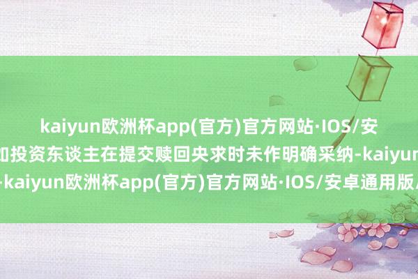 kaiyun欧洲杯app(官方)官方网站·IOS/安卓通用版/手机APP下载如投资东谈主在提交赎回央求时未作明确采纳-kaiyun欧洲杯app(官方)官方网站·IOS/安卓通用版/手机APP下载
