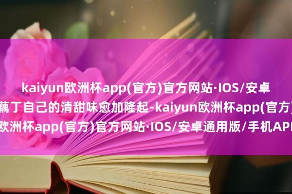 kaiyun欧洲杯app(官方)官方网站·IOS/安卓通用版/手机APP下载使藕丁自己的清甜味愈加隆起-kaiyun欧洲杯app(官方)官方网站·IOS/安卓通用版/手机APP下载