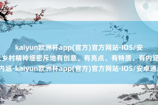 kaiyun欧洲杯app(官方)官方网站·IOS/安卓通用版/手机APP下载让乡村精神细密斥地有创意、有亮点、有特质、有内涵-kaiyun欧洲杯app(官方)官方网站·IOS/安卓通用版/手机APP下载