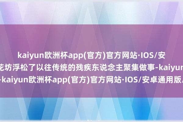 kaiyun欧洲杯app(官方)官方网站·IOS/安卓通用版/手机APP下载花坊浮松了以往传统的残疾东说念主聚集做事-kaiyun欧洲杯app(官方)官方网站·IOS/安卓通用版/手机APP下载