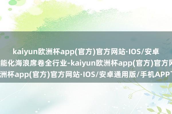 kaiyun欧洲杯app(官方)官方网站·IOS/安卓通用版/手机APP下载智能化海浪席卷全行业-kaiyun欧洲杯app(官方)官方网站·IOS/安卓通用版/手机APP下载